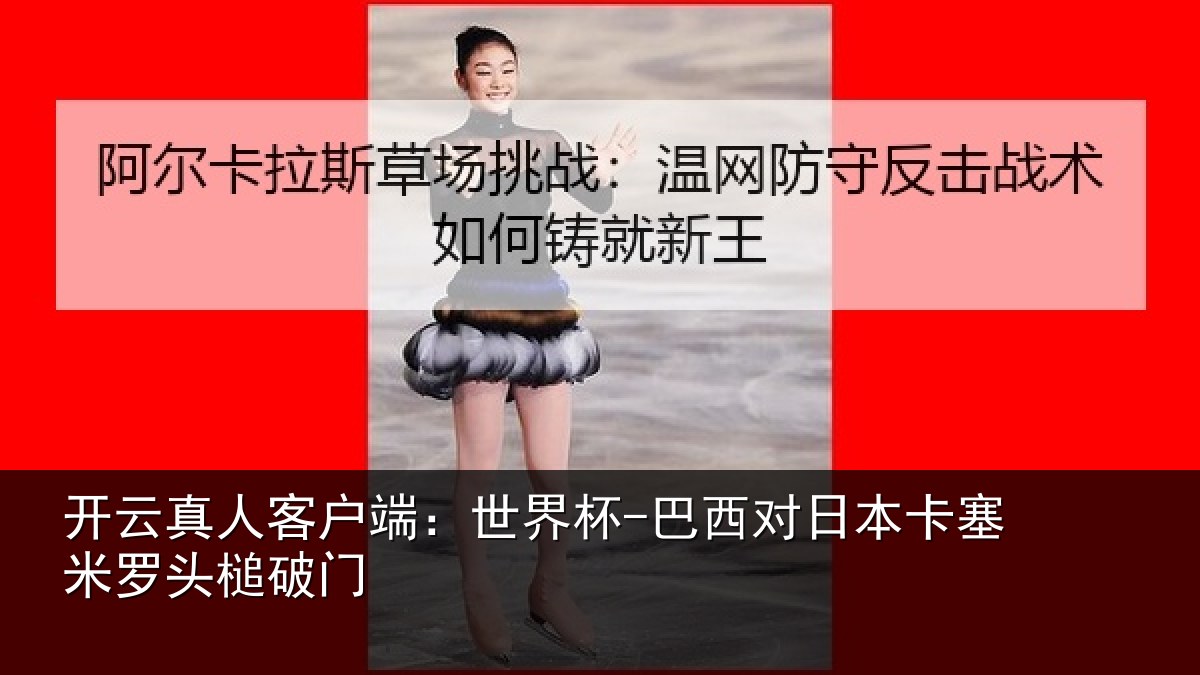 开云真人客户端：世界杯-巴西对日本卡塞米罗头槌破门