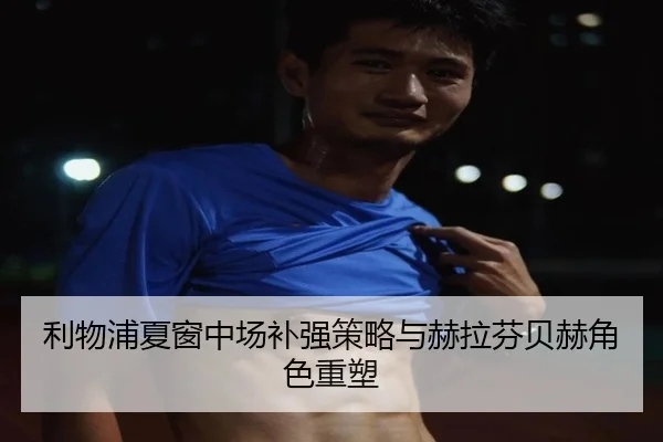 利物浦夏窗中场补强策略与赫拉芬贝赫角色重塑