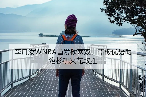 李月汝WNBA首发砍两双，篮板优势助洛杉矶火花取胜