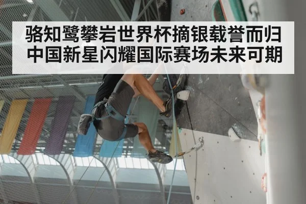 骆知鹭攀岩世界杯摘银载誉而归 中国新星闪耀国际赛场未来可期