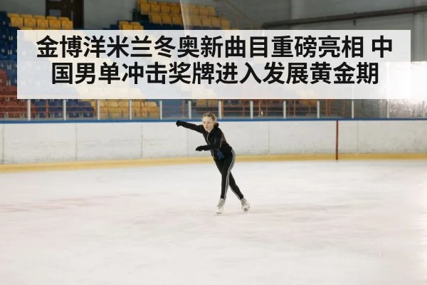 金博洋米兰冬奥新曲目重磅亮相 中国男单冲击奖牌进入发展黄金期