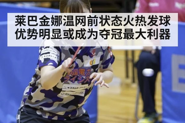 莱巴金娜温网前状态火热发球优势明显或成为夺冠最大利器