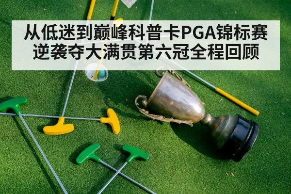 从低迷到巅峰科普卡PGA锦标赛逆袭夺大满贯第六冠全程回顾