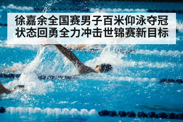 徐嘉余全国赛男子百米仰泳夺冠状态回勇全力冲击世锦赛新目标