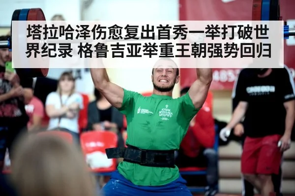 塔拉哈泽伤愈复出首秀一举打破世界纪录 格鲁吉亚举重王朝强势回归